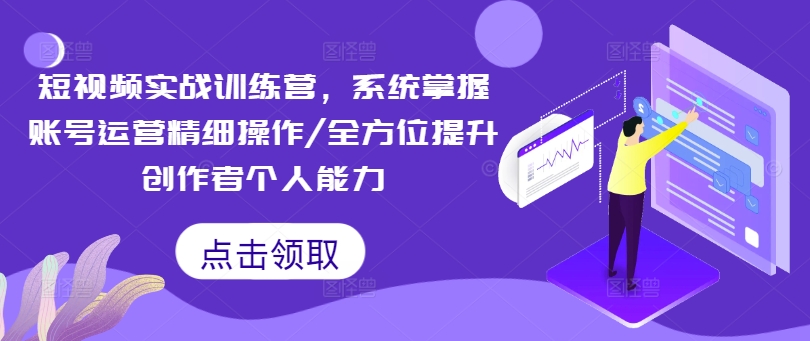 短视频实战训练营，系统掌握账号运营精细操作/全方位提升创作者个人能力-苍穹网创