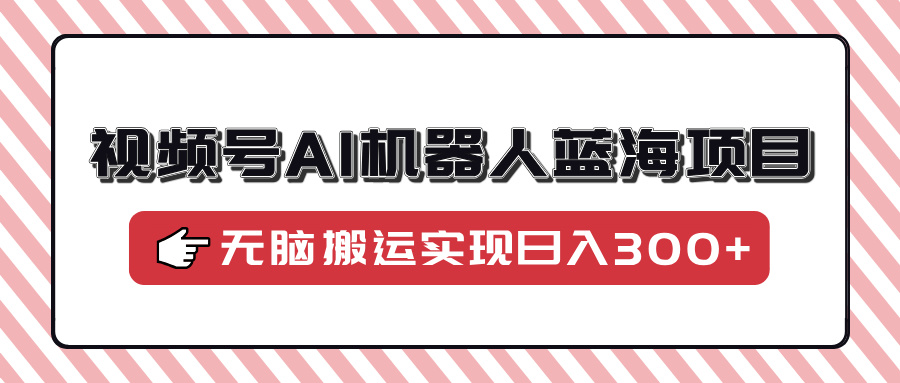 视频号AI机器人蓝海项目，操作简单适合0基础小白，无脑搬运实现日入300+-苍穹网创
