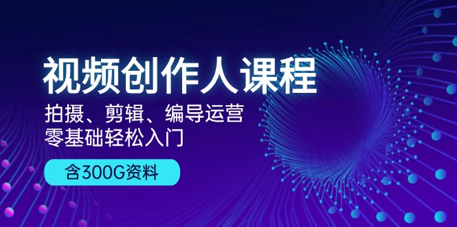 视频创作人课程！拍摄、剪辑、编导运营，零基础轻松入门，含300G资料-苍穹网创