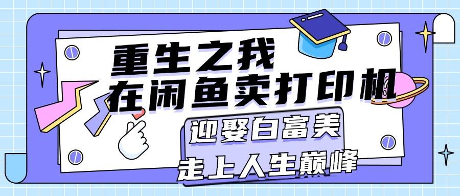重生之我在闲鱼卖打印机，月入过万，迎娶白富美，走上人生巅峰-苍穹网创