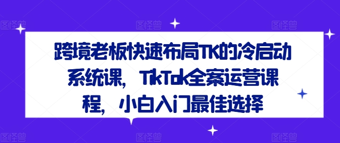 跨境老板快速布局TK的冷启动系统课，TikTok全案运营课程，小白入门最佳选择-苍穹网创