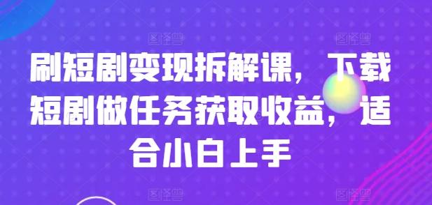 刷短剧变现拆解课，下载短剧做任务获取收益，适合小白上手-苍穹网创