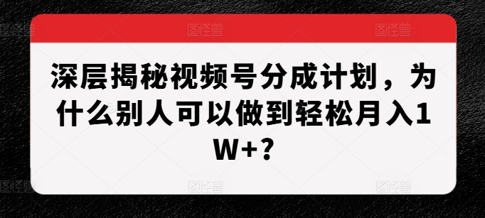 深层揭秘视频号分成计划，为什么别人可以做到轻松月入1W+?-苍穹网创