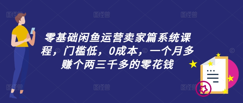 零基础闲鱼运营卖家篇系统课程，门槛低，0成本，一个月多赚个两三千多的零花钱-苍穹网创
