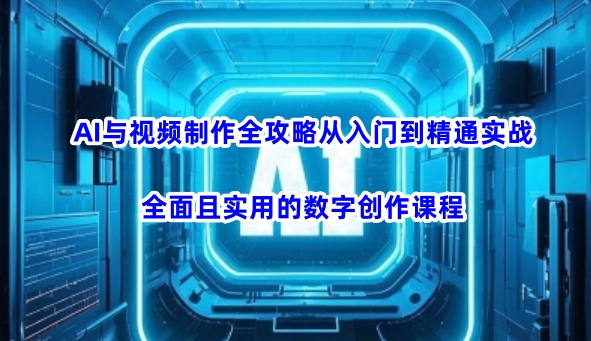 AI与视频制作全攻略从入门到精通实战，全面且实用的数字创作课程(更新3月)-苍穹网创