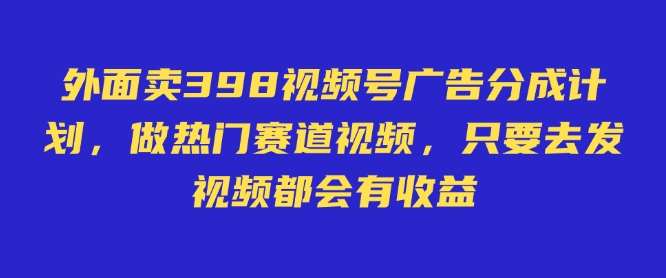 外面卖598视频号广告分成计划，不直播 不卖货 不露脸，只要去发视频都会有收益-苍穹网创