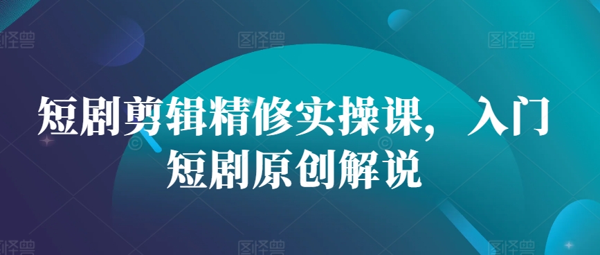 短剧剪辑精修实操课，入门短剧原创解说-苍穹网创