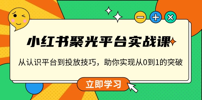 小红书 聚光平台实战课，从认识平台到投放技巧，助你实现从0到1的突破-苍穹网创