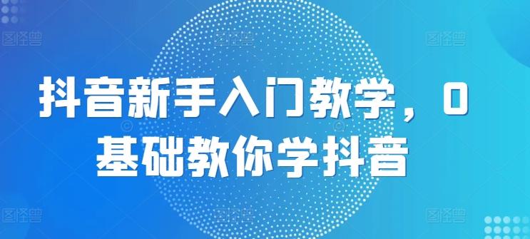 抖音新手入门教学，0基础教你学抖音-苍穹网创