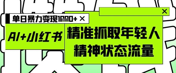 AI+小红书图文，精准抓取年轻人精神状态流量，单日暴力变现多张-苍穹网创