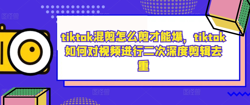 tiktok混剪怎么剪才能爆，tiktok如何对视频进行二次深度剪辑去重-苍穹网创