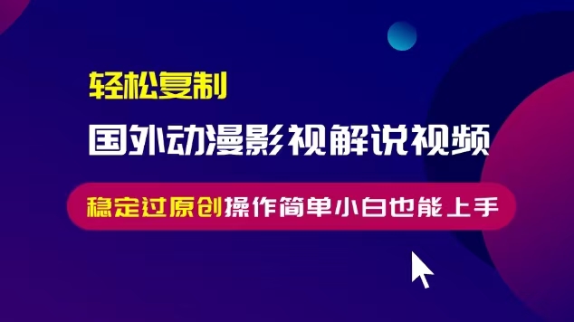 轻松复制国外动漫影视解说视频，无脑搬运稳定过原创，操作简单小白也能…-苍穹网创