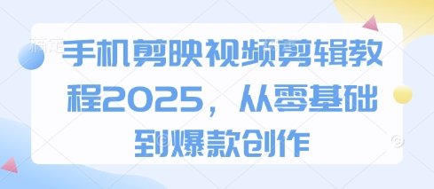 手机剪映视频剪辑教程2025，从零基础到爆款创作-苍穹网创