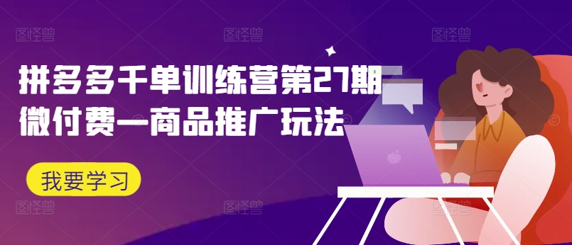 拼多多千单训练营第27期微付费—商品推广玩法-苍穹网创