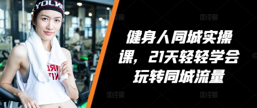 健身人同城实操课，21天轻轻学会玩转同城流量-苍穹网创