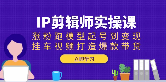 IP剪辑师实操课：涨粉跑模型起号到变现，挂车视频打造爆款带货-苍穹网创
