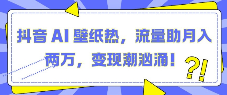 抖音 AI 壁纸热，流量助月入两W，变现潮汹涌【揭秘】-苍穹网创