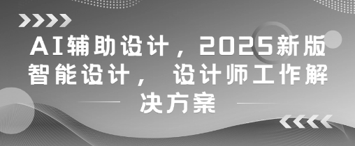 AI辅助设计，2025新版智能设计， 设计师工作解决方案-苍穹网创