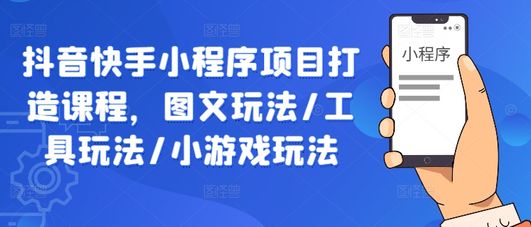 抖音快手小程序项目打造课程，图文玩法/工具玩法/小游戏玩法-苍穹网创