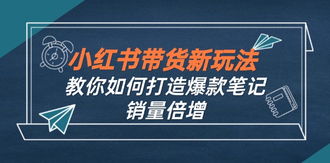 小红书带货新玩法【9月课程】教你如何打造爆款笔记，销量倍增(无水印-苍穹网创