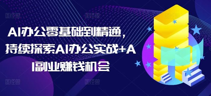AI办公零基础到精通，持续探索AI办公实战+AI副业赚钱机会-苍穹网创