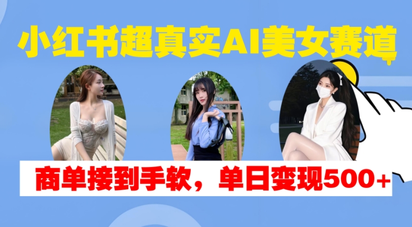 小红书超真实AI美女赛道，商单拿到手软，单日变现500+-苍穹网创