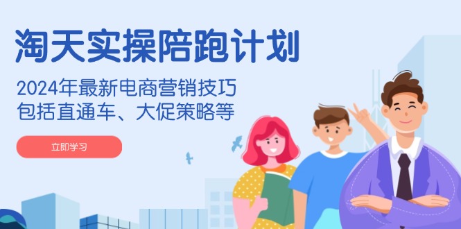 淘天实操陪跑计划，2024年最新电商营销技巧，包括直通车、大促策略等-苍穹网创