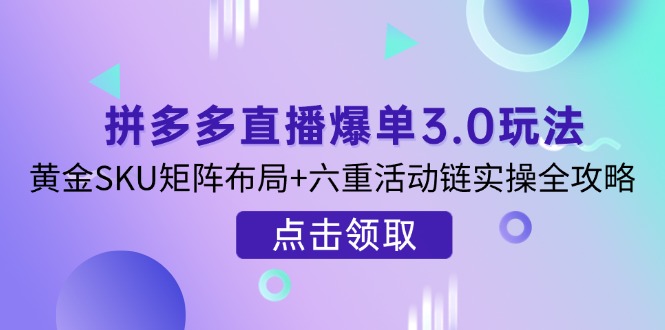 拼多多直播爆单3.0玩法解析，黄金SKU矩阵布局+六重活动链实操全攻略-苍穹网创