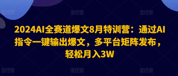 2024AI全赛道爆文8月特训营：通过AI指令一键输出爆文，多平台矩阵发布，轻松月入3W【揭秘】-苍穹网创