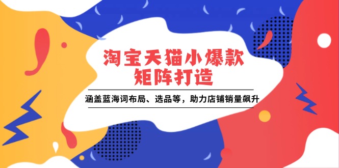 淘宝天猫小爆款矩阵打造：涵盖蓝海词布局、选品等，助力店铺销量飙升-苍穹网创