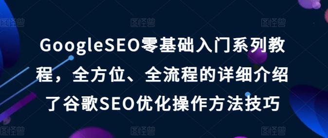 GoogleSEO零基础入门系列教程，全方位、全流程的详细介绍了谷歌SEO优化操作方法技巧-苍穹网创