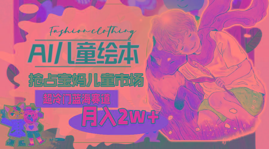 超冷门蓝海赛道，用AI做儿童绘本，抢占宝妈儿童市场，月入2w+(教程+素材-苍穹网创
