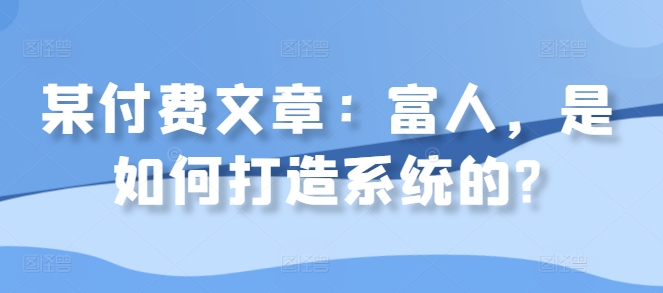 某付费文章：富人，是如何打造系统的?-苍穹网创