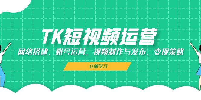 TK短视频运营：网络搭建、账号运营、视频制作与发布、变现策略-苍穹网创
