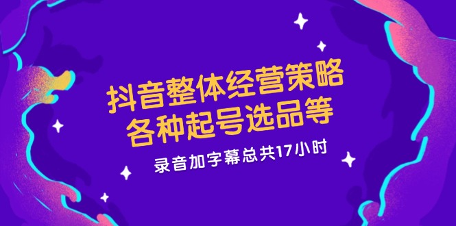 抖音整体经营策略，各种起号选品等  录音加字幕总共17小时-苍穹网创