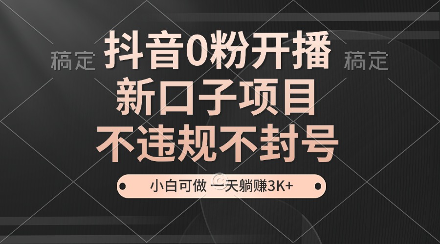 抖音0粉开播，新口子项目，不违规不封号，小白可做，一天躺赚3K+-苍穹网创