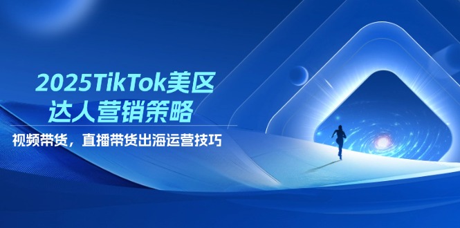 2025TikTok美区达人营销策略，视频带货，直播带货，出海运营技巧-苍穹网创