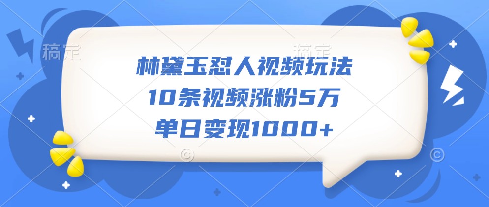 林黛玉怼人视频玩法，10条视频涨粉5万，单日变现1000+-苍穹网创
