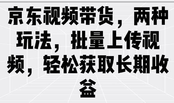 京东视频带货，两种玩法，批量上传视频，轻松获取长期收益-苍穹网创
