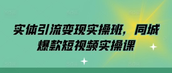 实体引流变现实操班，同城爆款短视频实操课-苍穹网创