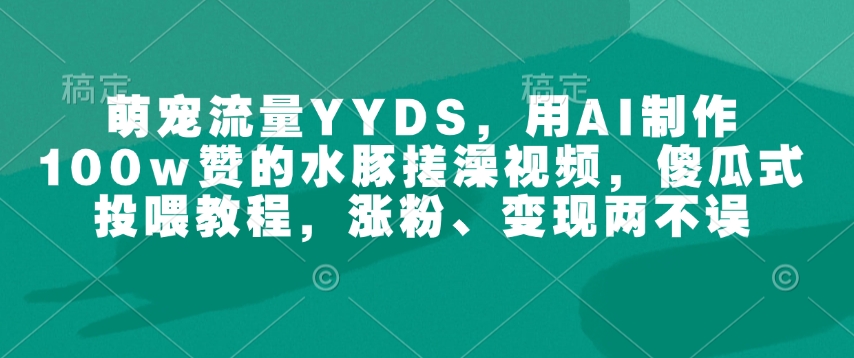 萌宠流量YYDS，用AI制作100w赞的水豚搓澡视频，傻瓜式投喂教程，涨粉、变现两不误-苍穹网创