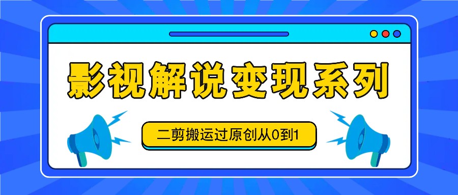 影视解说变现系列，二剪搬运过原创从0到1，喂饭式教程-苍穹网创