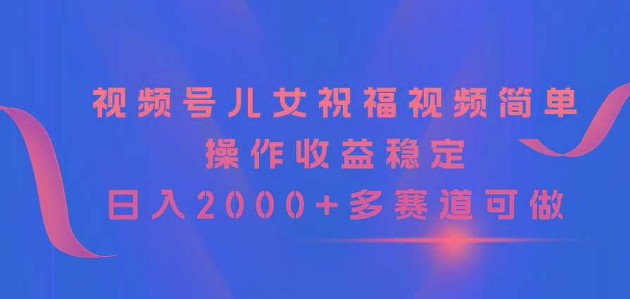 视频号儿女祝福视频，简单操作收益稳定，日入2000+，多赛道可做-苍穹网创