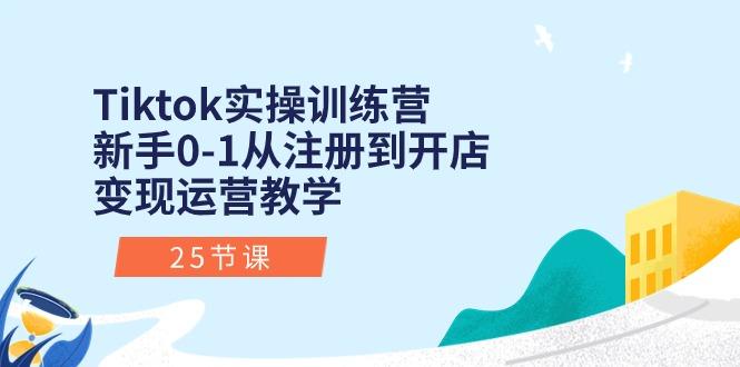 Tiktok实操训练营：新手0-1从注册到开店变现运营教学(25节课-苍穹网创