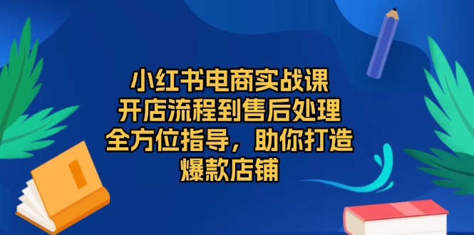 小红书电商实战课，开店流程到售后处理，全方位指导，助你打造爆款店铺-苍穹网创