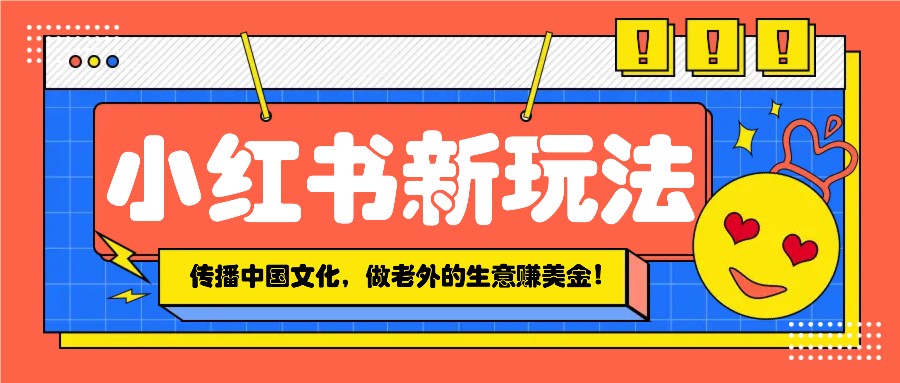 小红书流量新玩法，传播中国传统文化的同时，做老外的生意赚美金！-苍穹网创