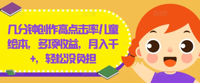 几分钟创作高点击率儿童绘本，多项收益，月入千+，轻松没负担【揭秘】-苍穹网创