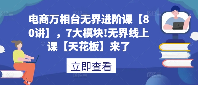 电商万相台无界进阶课【80讲】，7大模块!无界线上课【天花板】来了-苍穹网创