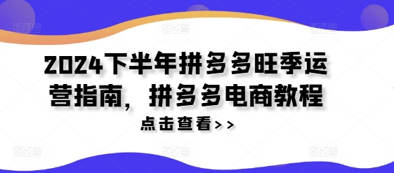 2024下半年拼多多旺季运营指南，拼多多电商教程-苍穹网创