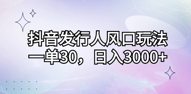 抖音发行人风口玩法，一单30，日入3000+-苍穹网创